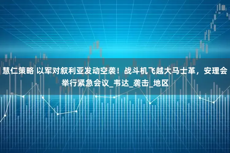 慧仁策略 以军对叙利亚发动空袭!战斗机飞越大马士革,安理会举行紧急会议_韦达_袭击_地区