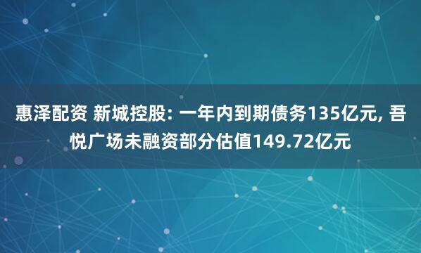 惠泽配资 新城控股: 一年内到期债务135亿元, 吾悦广场未融资部分估值149.72亿元
