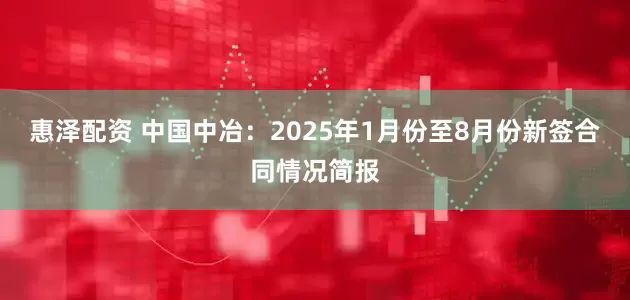 惠泽配资 中国中冶：2025年1月份至8月份新签合同情况简报