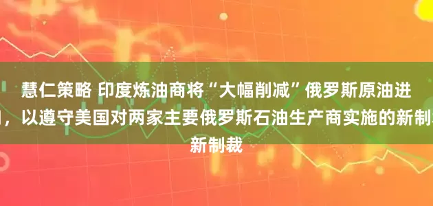 慧仁策略 印度炼油商将“大幅削减”俄罗斯原油进口，以遵守美国对两家主要俄罗斯石油生产商实施的新制裁