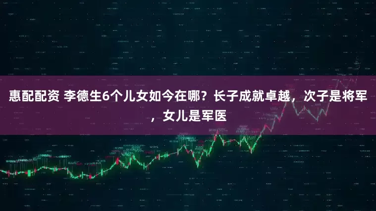 惠配配资 李德生6个儿女如今在哪？长子成就卓越，次子是将军，女儿是军医