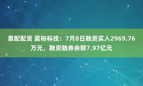 惠配配资 震裕科技：7月8日融资买入2969.76万元，融资融券余额7.97亿元