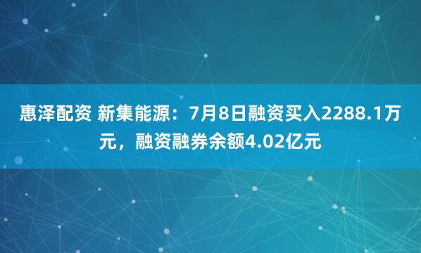 惠泽配资 新集能源：7月8日融资买入2288.1万元，融资融券余额4.02亿元