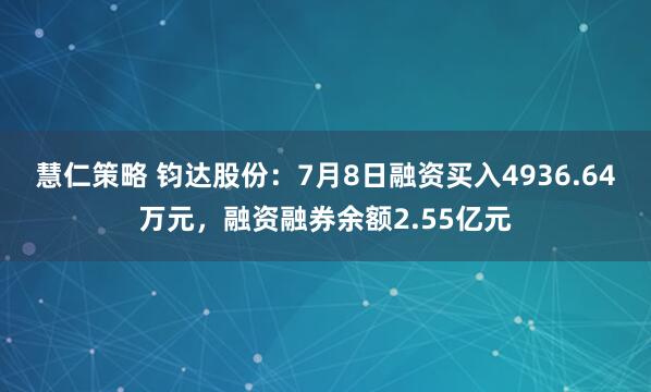 慧仁策略 钧达股份：7月8日融资买入4936.64万元，融资融券余额2.55亿元
