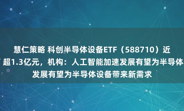 慧仁策略 科创半导体设备ETF（588710）近5日累计“吸金”超1.3亿元，机构：人工智能加速发展有望为半导体设备带来新需求