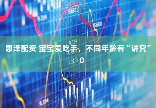 惠泽配资 宝宝爱吃手，不同年龄有“讲究”：0