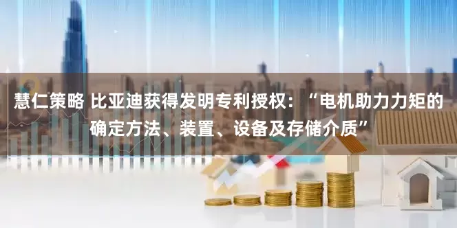 慧仁策略 比亚迪获得发明专利授权:“电机助力力矩的确定方法、装置、设备及存储介质”