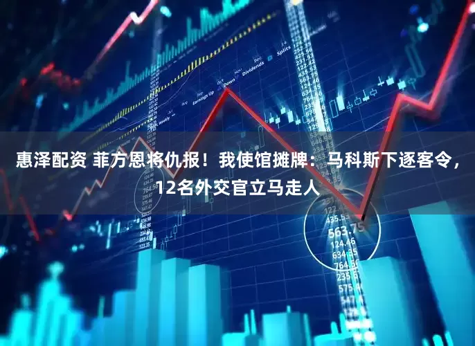 惠泽配资 菲方恩将仇报！我使馆摊牌：马科斯下逐客令，12名外交官立马走人