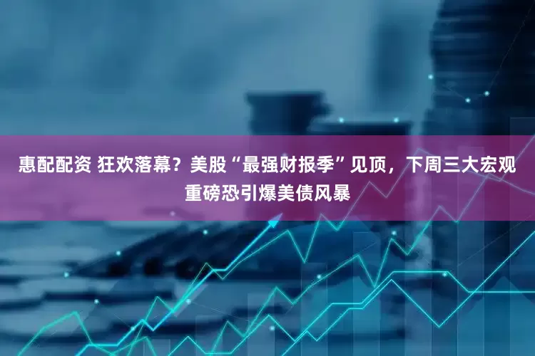 惠配配资 狂欢落幕？美股“最强财报季”见顶，下周三大宏观重磅恐引爆美债风暴